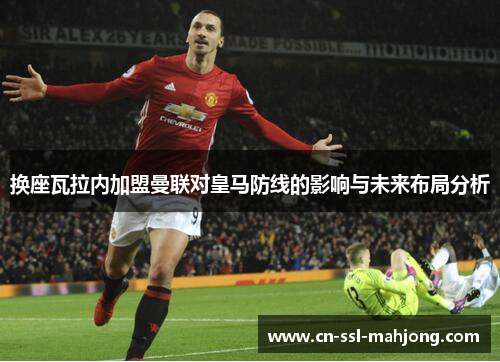 换座瓦拉内加盟曼联对皇马防线的影响与未来布局分析