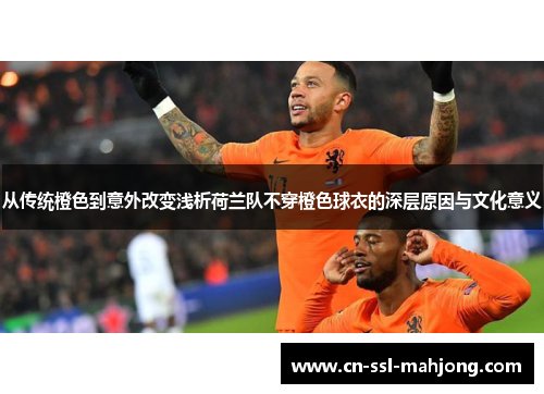 从传统橙色到意外改变浅析荷兰队不穿橙色球衣的深层原因与文化意义 从传统橙色到意外改变浅析荷兰队不穿橙色球衣的深层原因与文化意义