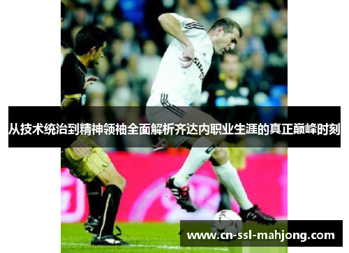 从技术统治到精神领袖全面解析齐达内职业生涯的真正巅峰时刻 从技术统治到精神领袖全面解析齐达内职业生涯的真正巅峰时刻