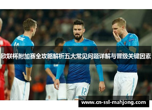 欧联杯附加赛全攻略解析五大常见问题详解与晋级关键因素