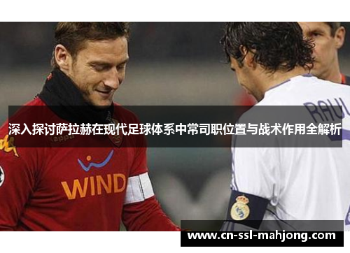 深入探讨萨拉赫在现代足球体系中常司职位置与战术作用全解析