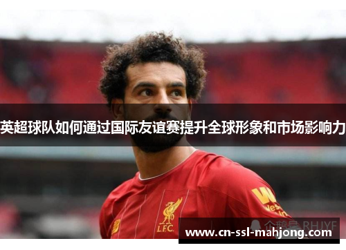 英超球队如何通过国际友谊赛提升全球形象和市场影响力