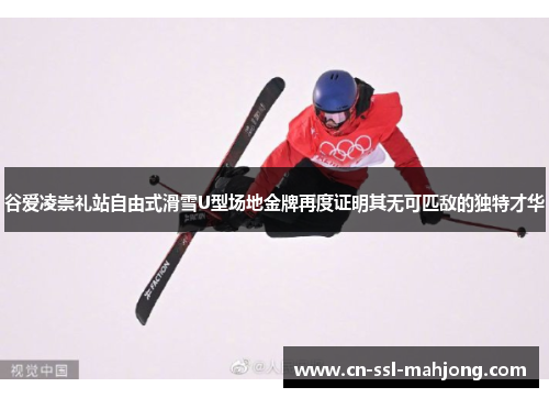 谷爱凌崇礼站自由式滑雪U型场地金牌再度证明其无可匹敌的独特才华