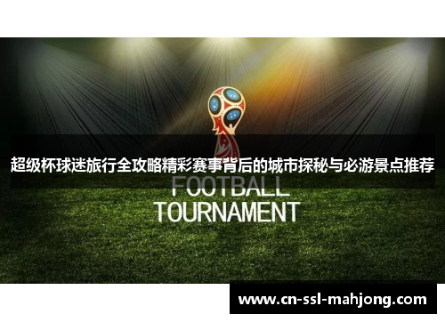 超级杯球迷旅行全攻略精彩赛事背后的城市探秘与必游景点推荐