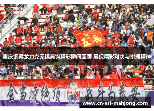 重庆铜梁龙力克无锡吴钩精彩瞬间回顾 展现精彩对决与拼搏精神