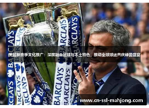 英超新赛季文化推广:深度融合足球与本土特色,推动全球球迷共庆绿茵盛宴 英超新赛季文化推广:深度融合足球与本土特色,推动全球球迷共庆绿茵盛宴