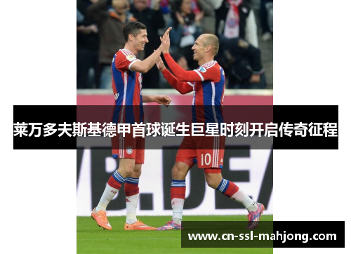莱万多夫斯基德甲首球诞生巨星时刻开启传奇征程