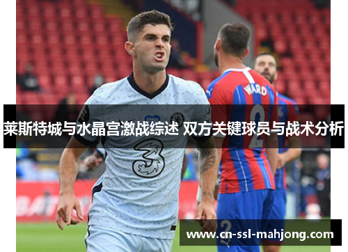 莱斯特城与水晶宫激战综述 双方关键球员与战术分析