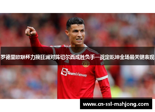 罗德里欧联杯力挽狂澜对阵切尔西成胜负手一战定乾坤全场最关键表现