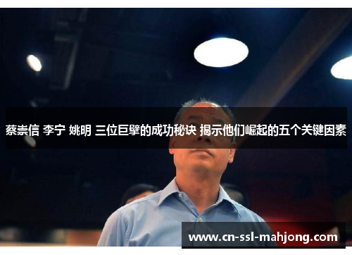蔡崇信 李宁 姚明 三位巨擘的成功秘诀 揭示他们崛起的五个关键因素