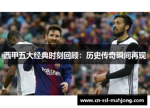 西甲五大经典时刻回顾：历史传奇瞬间再现