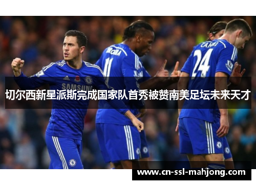 切尔西新星派斯完成国家队首秀被赞南美足坛未来天才