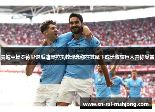 曼城中场罗德里谈瓜迪奥拉执教理念称在其麾下成长收获巨大并称受益 曼城中场罗德里谈瓜迪奥拉执教理念称在其麾下成长收获巨大并称受益