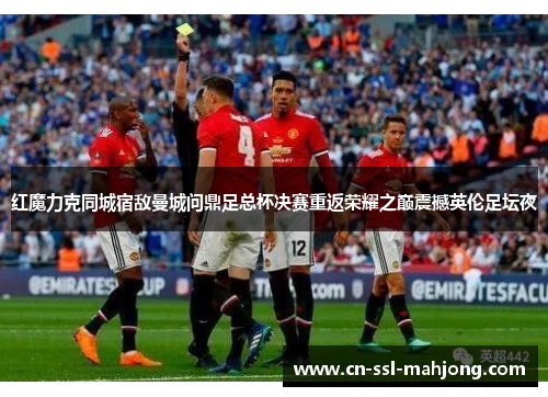 红魔力克同城宿敌曼城问鼎足总杯决赛重返荣耀之巅震撼英伦足坛夜 红魔力克同城宿敌曼城问鼎足总杯决赛重返荣耀之巅震撼英伦足坛夜