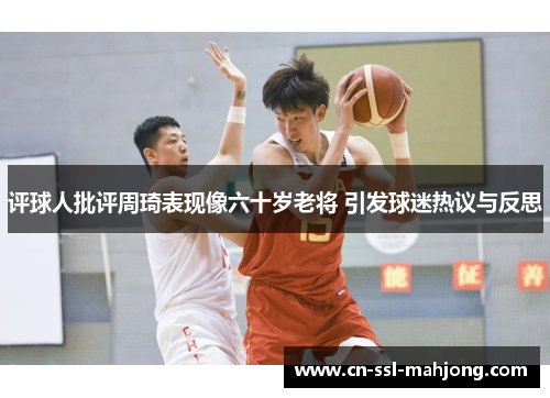 评球人批评周琦表现像六十岁老将 引发球迷热议与反思