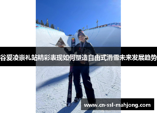 谷爱凌崇礼站精彩表现如何塑造自由式滑雪未来发展趋势