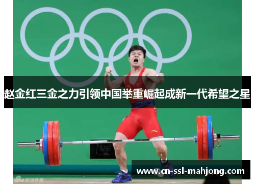 赵金红三金之力引领中国举重崛起成新一代希望之星