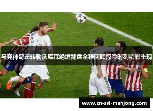 马竞神奇逆转勒沃库森绝境翻盘全程回顾惊险时刻精彩重现