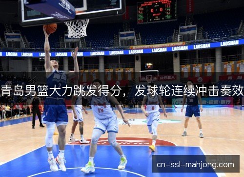 青岛男篮大力跳发得分，发球轮连续冲击奏效