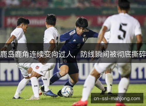 鹿岛鹿角连续变向过人，防线瞬间被彻底撕碎