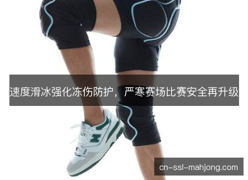 速度滑冰强化冻伤防护,严寒赛场比赛安全再升级 速度滑冰强化冻伤防护,严寒赛场比赛安全再升级
